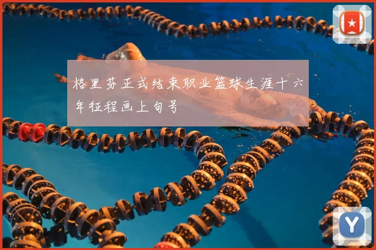 格里芬正式结束职业篮球生涯十六年征程画上句号