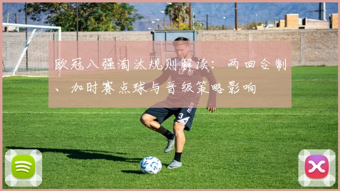 欧冠八强淘汰规则解读：两回合制、加时赛点球与晋级策略影响