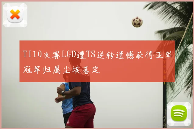TI10决赛LGD遭TS逆转遗憾获得亚军冠军归属尘埃落定