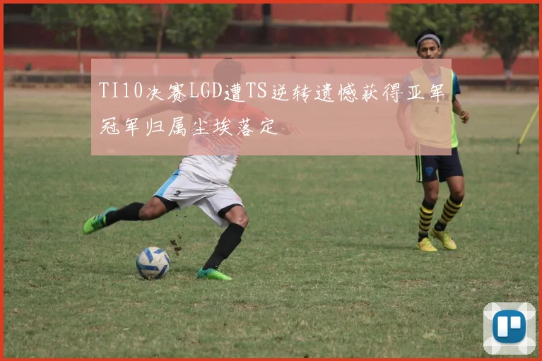 TI10决赛LGD遭TS逆转遗憾获得亚军冠军归属尘埃落定